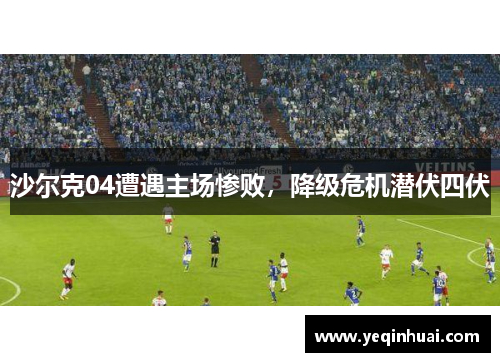 沙尔克04遭遇主场惨败，降级危机潜伏四伏