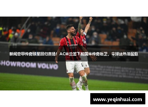 新闻意甲传奇球星回归赛场！AC米兰签下前国米传奇后卫，令球迷热泪盈眶