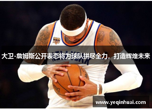 大卫-詹姆斯公开表态将为球队拼尽全力，打造辉煌未来