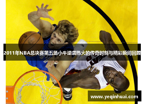 2011年NBA总决赛第五场小牛逆袭热火的传奇时刻与精彩瞬间回顾