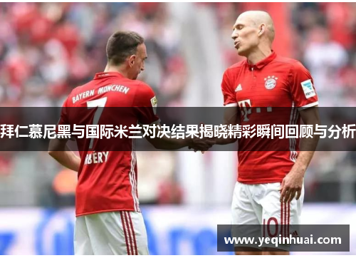 拜仁慕尼黑与国际米兰对决结果揭晓精彩瞬间回顾与分析