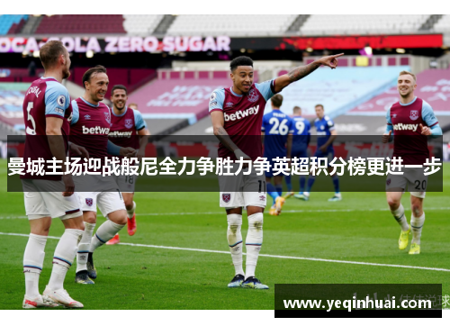 曼城主场迎战般尼全力争胜力争英超积分榜更进一步