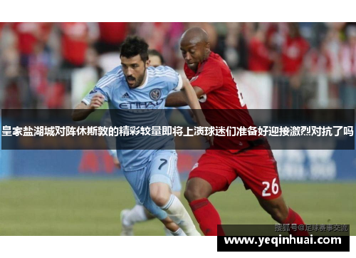 皇家盐湖城对阵休斯敦的精彩较量即将上演球迷们准备好迎接激烈对抗了吗