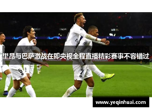 里昂与巴萨激战在即央视全程直播精彩赛事不容错过