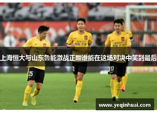 上海恒大与山东鲁能激战正酣谁能在这场对决中笑到最后