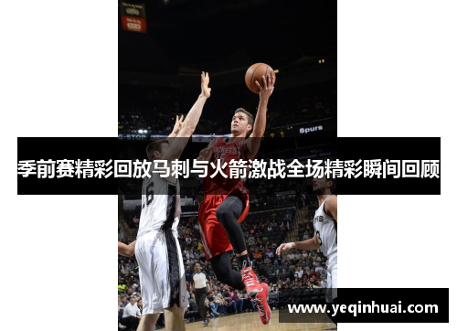 季前赛精彩回放马刺与火箭激战全场精彩瞬间回顾