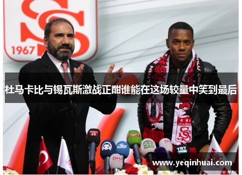 杜马卡比与锡瓦斯激战正酣谁能在这场较量中笑到最后