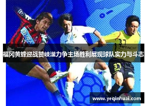 福冈黄蜂迎战赞岐滏力争主场胜利展现球队实力与斗志