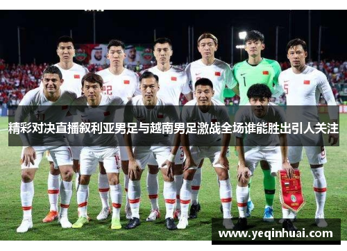 精彩对决直播叙利亚男足与越南男足激战全场谁能胜出引人关注