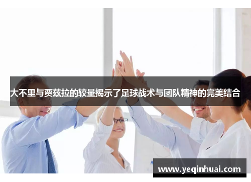 大不里与贾兹拉的较量揭示了足球战术与团队精神的完美结合